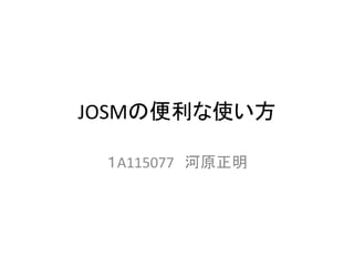 JOSMの便利な使い方
１A115077 河原正明
 