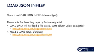 15
LOAD JSON INFILE?
There is no LOAD JSON INFILE statement (yet).
Please vote for these bug report / feature requests!
• ...