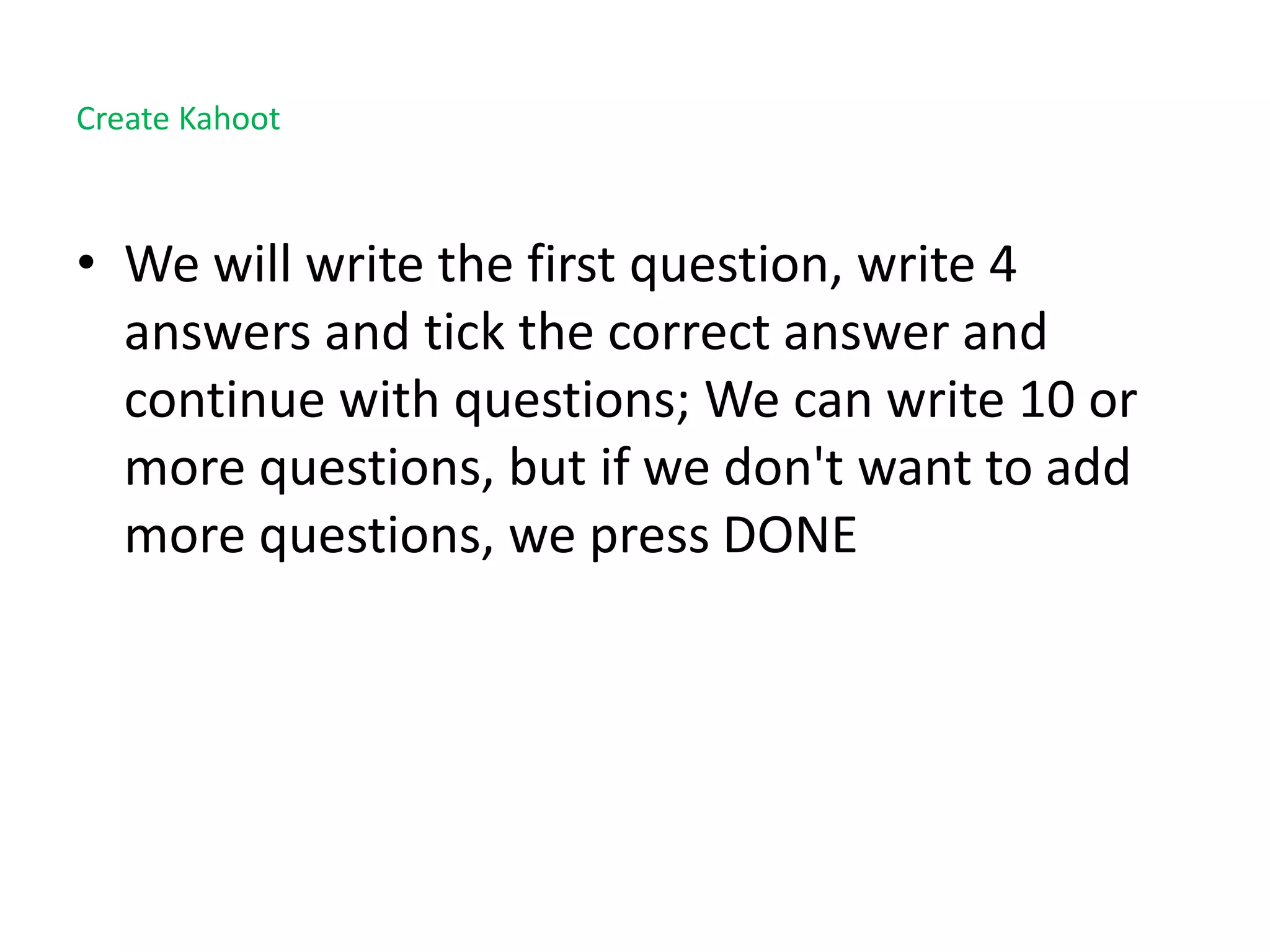 Create Kahoot
• We will write the first question, write 4
answers and tick the correct answer and
continue with questions; We can write 10 or
more questions, but if we don't want to add
more questions, we press DONE
 
