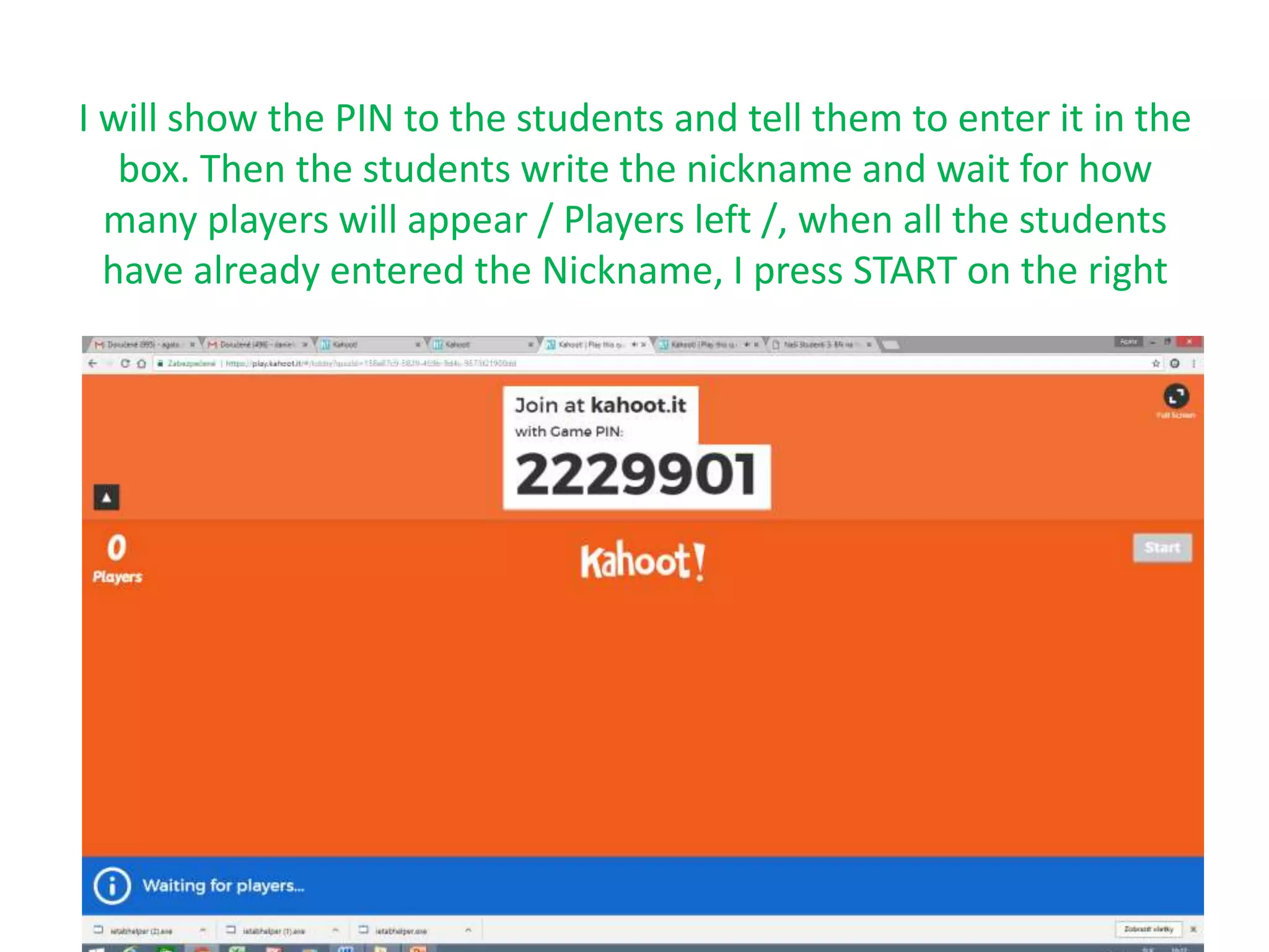 I will show the PIN to the students and tell them to enter it in the
box. Then the students write the nickname and wait for how
many players will appear / Players left /, when all the students
have already entered the Nickname, I press START on the right
.
 