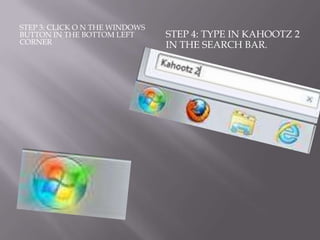 STEP 3: CLICK O N THE WINDOWS
BUTTON IN THE BOTTOM LEFT       STEP 4: TYPE IN KAHOOTZ 2
CORNER                          IN THE SEARCH BAR.
 