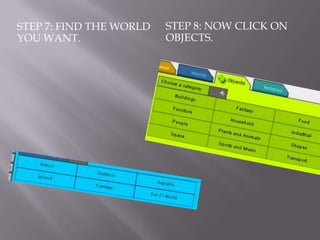 STEP 7: FIND THE WORLD   STEP 8: NOW CLICK ON
YOU WANT.                OBJECTS.
 