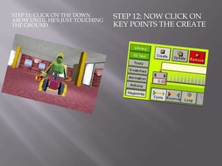 STEP 11: CLICK ON THE DOWN
AROW UNTIL HE'S JUST TOUCHING
                                STEP 12: NOW CLICK ON
THE GROUND                      KEY POINTS THE CREATE
 