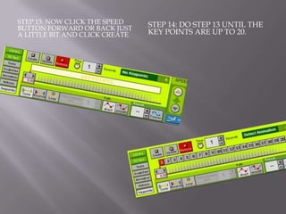 STEP 13: NOW CLICK THE SPEED    STEP 14: DO STEP 13 UNTIL THE
BUTTON FORWARD OR BACK JUST
A LITTLE BIT AND CLICK CREATE   KEY POINTS ARE UP TO 20.
 