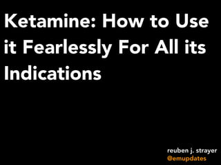 Ketamine: How to Use
it Fearlessly For All its
Indications
reuben j. strayer
@emupdates
 