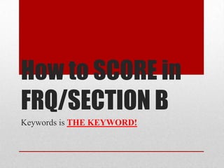 How to SCORE in
FRQ/SECTION B
Keywords is THE KEYWORD!
 