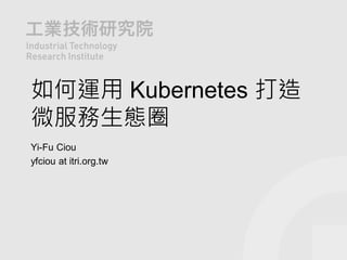 如何運用 Kubernetes 打造
微服務生態圈
Yi-Fu Ciou
yfciou at itri.org.tw
 