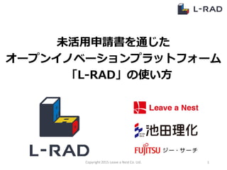 未活用申請書を通じた
オープンイノベーションプラットフォーム
「L-RAD」の使い方
Copyright 2015 Leave a Nest Co. Ltd. 1
 
