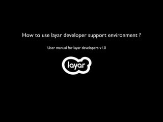How to use layar developer support environment ?

          User manual for layar developers v1.0
 