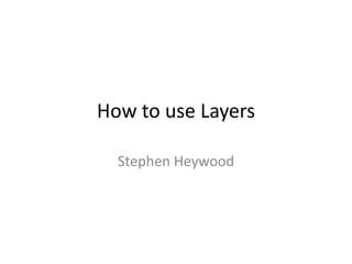 How to use Layers 
Stephen Heywood 
 