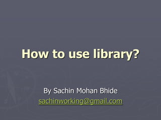 How to use library? By Sachin Mohan Bhide sachinworking@gmail.com 