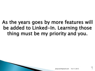 As the years goes by more features will
be added to Linked-In. Learning those
thing must be my priority and you.
10/11/2015jhayrutch@gmail.com
10
1
 