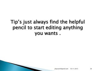 Tip’s just always find the helpful
pencil to start editing anything
you wants .
10/11/2015jhayrutch@gmail.com 28
 
