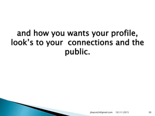 and how you wants your profile,
look’s to your connections and the
public.
10/11/2015jhayrutch@gmail.com 30
 