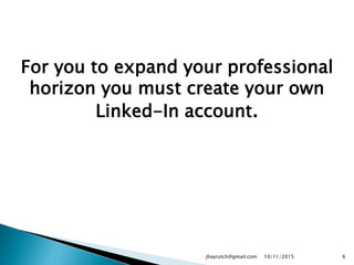 For you to expand your professional
horizon you must create your own
Linked-In account.
10/11/2015jhayrutch@gmail.com 6
 