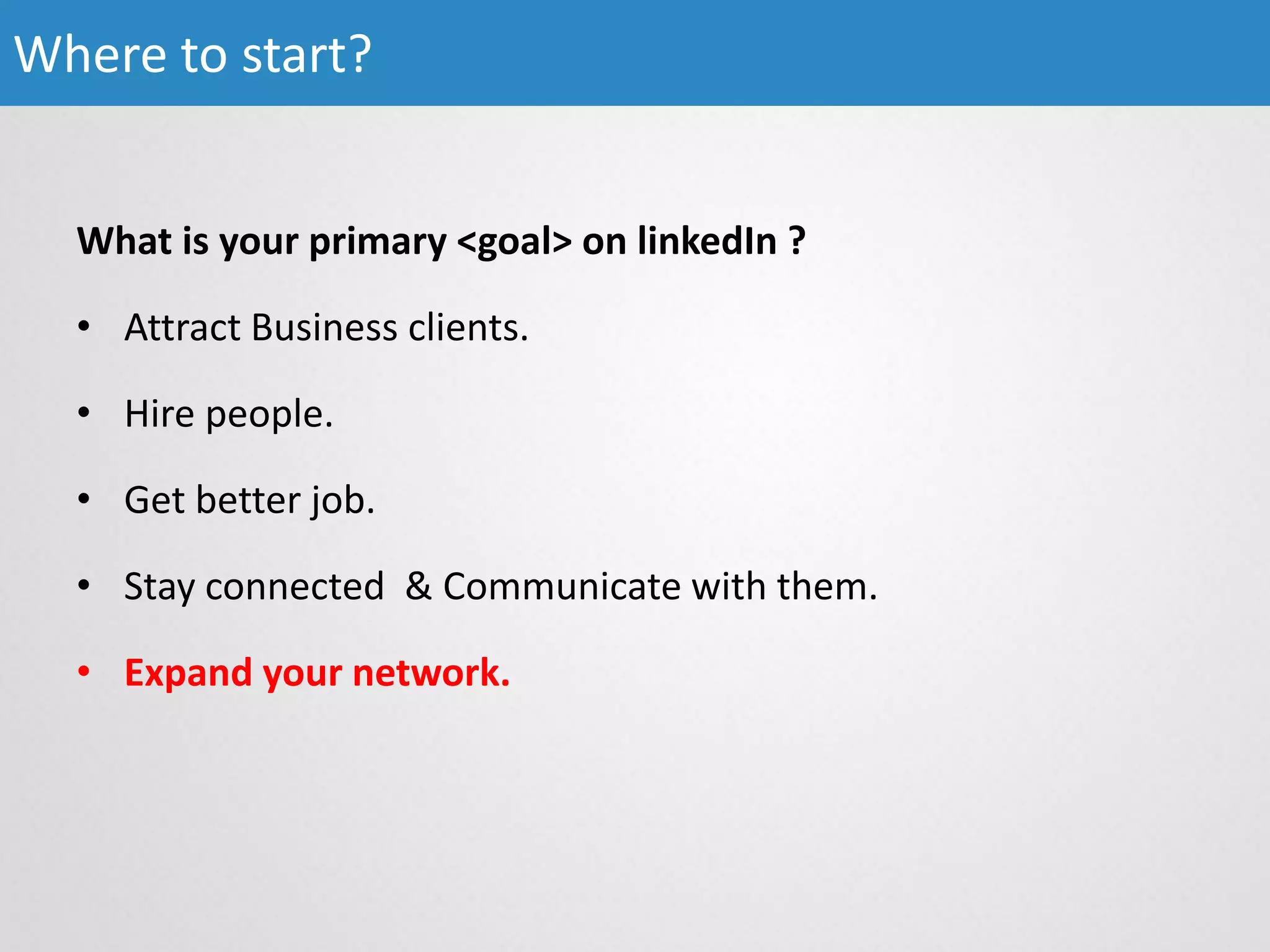 Where to start?
What is your primary <goal> on linkedIn ?
• Attract Business clients.
• Hire people.
• Get better job.
• Stay connected & Communicate with them.
• Expand your network.
 