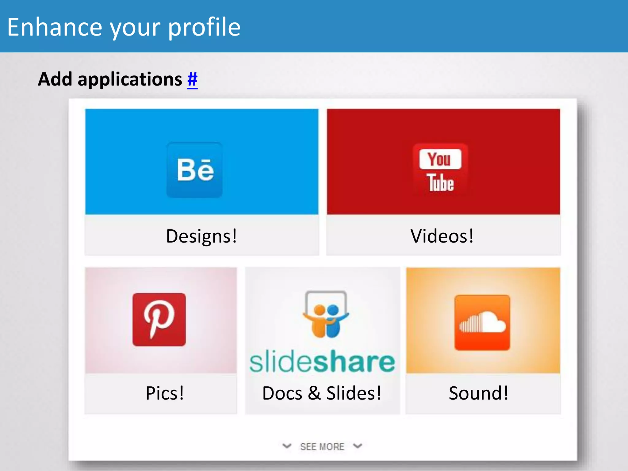 Add applications #
Enhance your profile
Designs! Videos!
Pics! Docs & Slides! Sound!
 