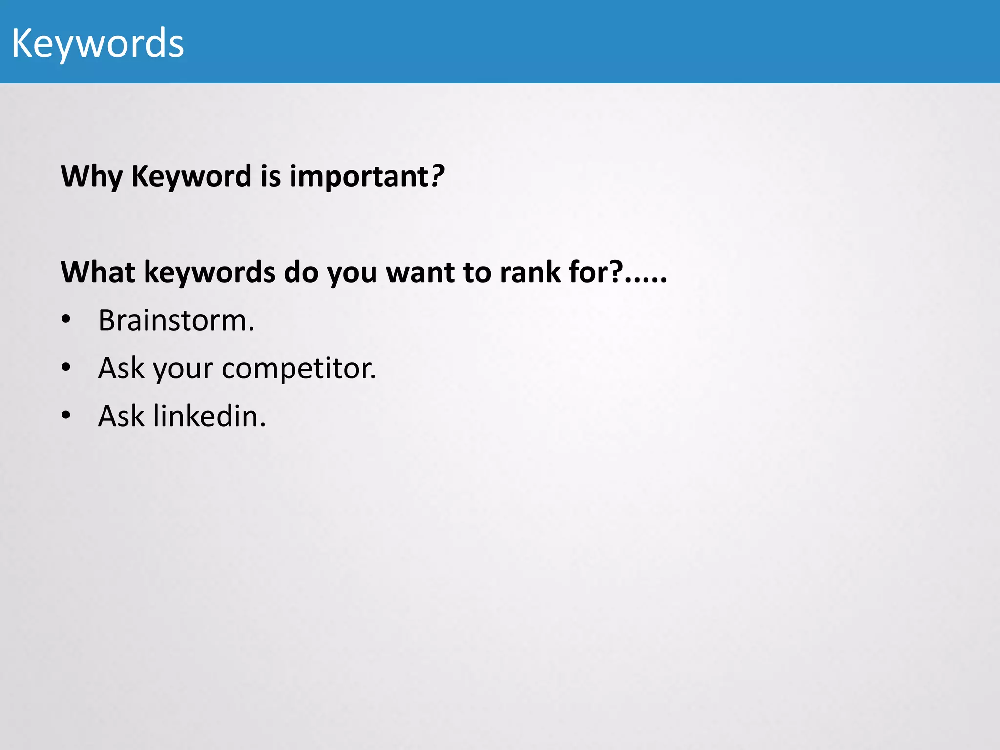 Why Keyword is important?
What keywords do you want to rank for?.....
• Brainstorm.
• Ask your competitor.
• Ask linkedin.
Keywords
 