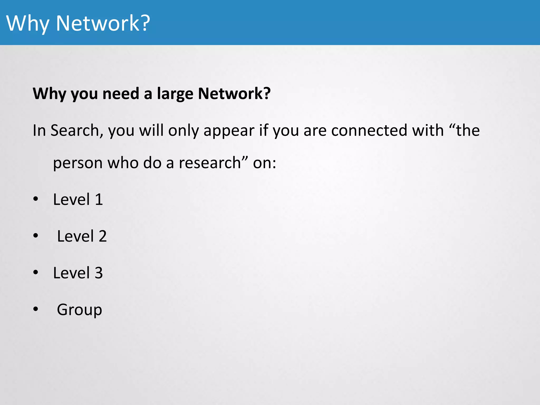 Why you need a large Network?
In Search, you will only appear if you are connected with “the
person who do a research” on:
• Level 1
• Level 2
• Level 3
• Group
Why Network?
 