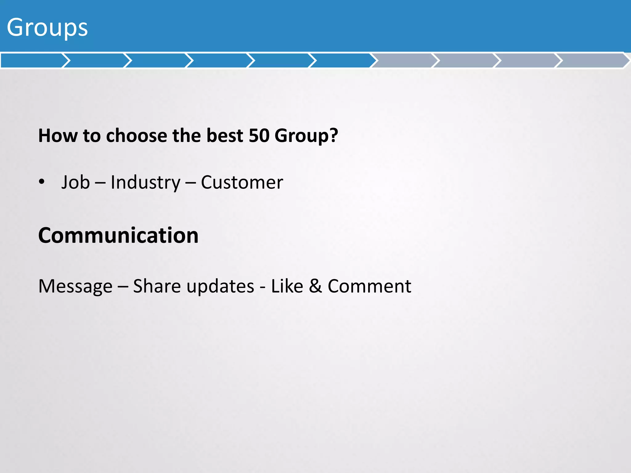 Groups
How to choose the best 50 Group?
• Job – Industry – Customer
Communication
Message – Share updates - Like & Comment
 