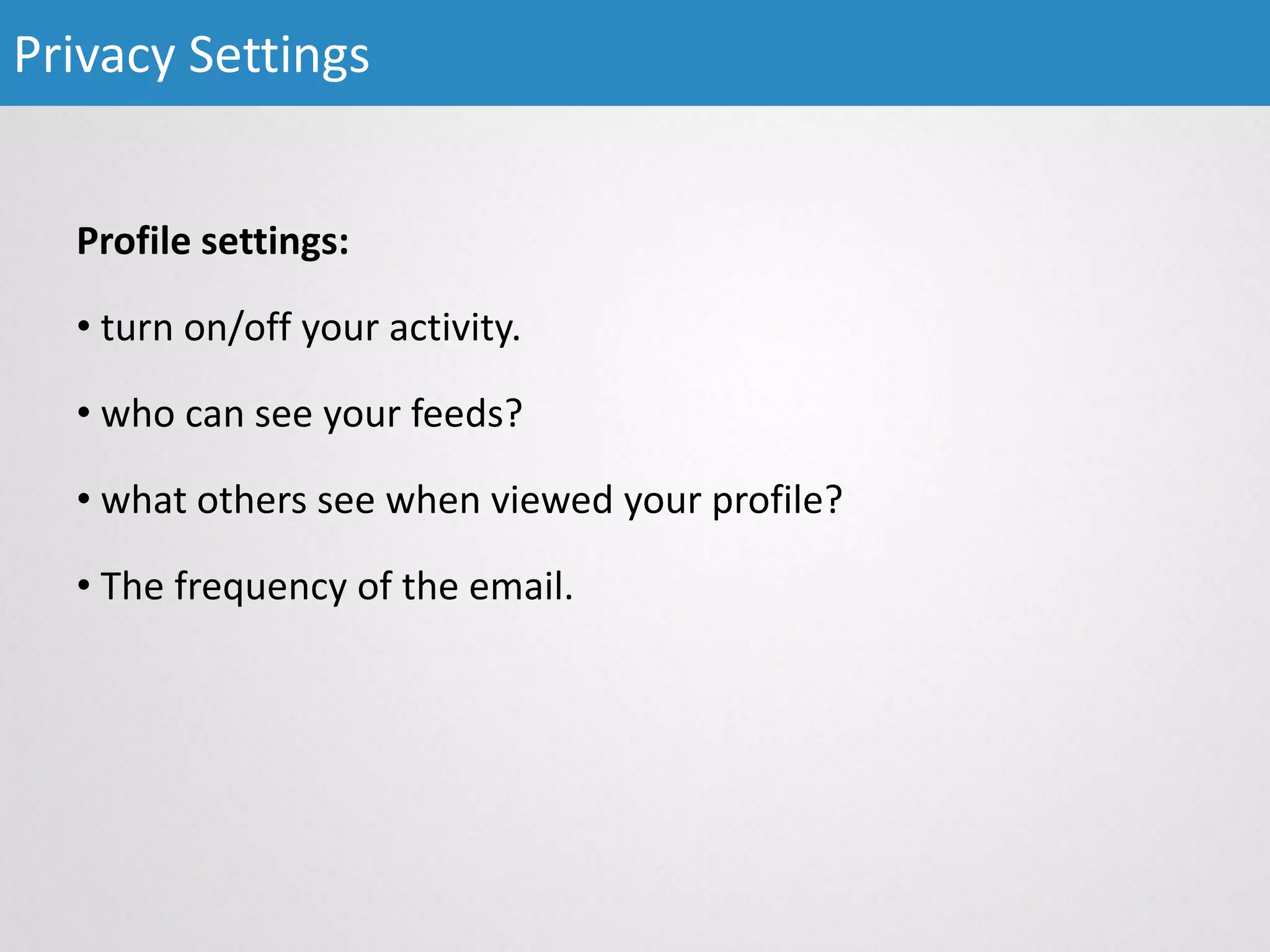 Profile settings:
• turn on/off your activity.
• who can see your feeds?
• what others see when viewed your profile?
• The frequency of the email.
Privacy Settings
 