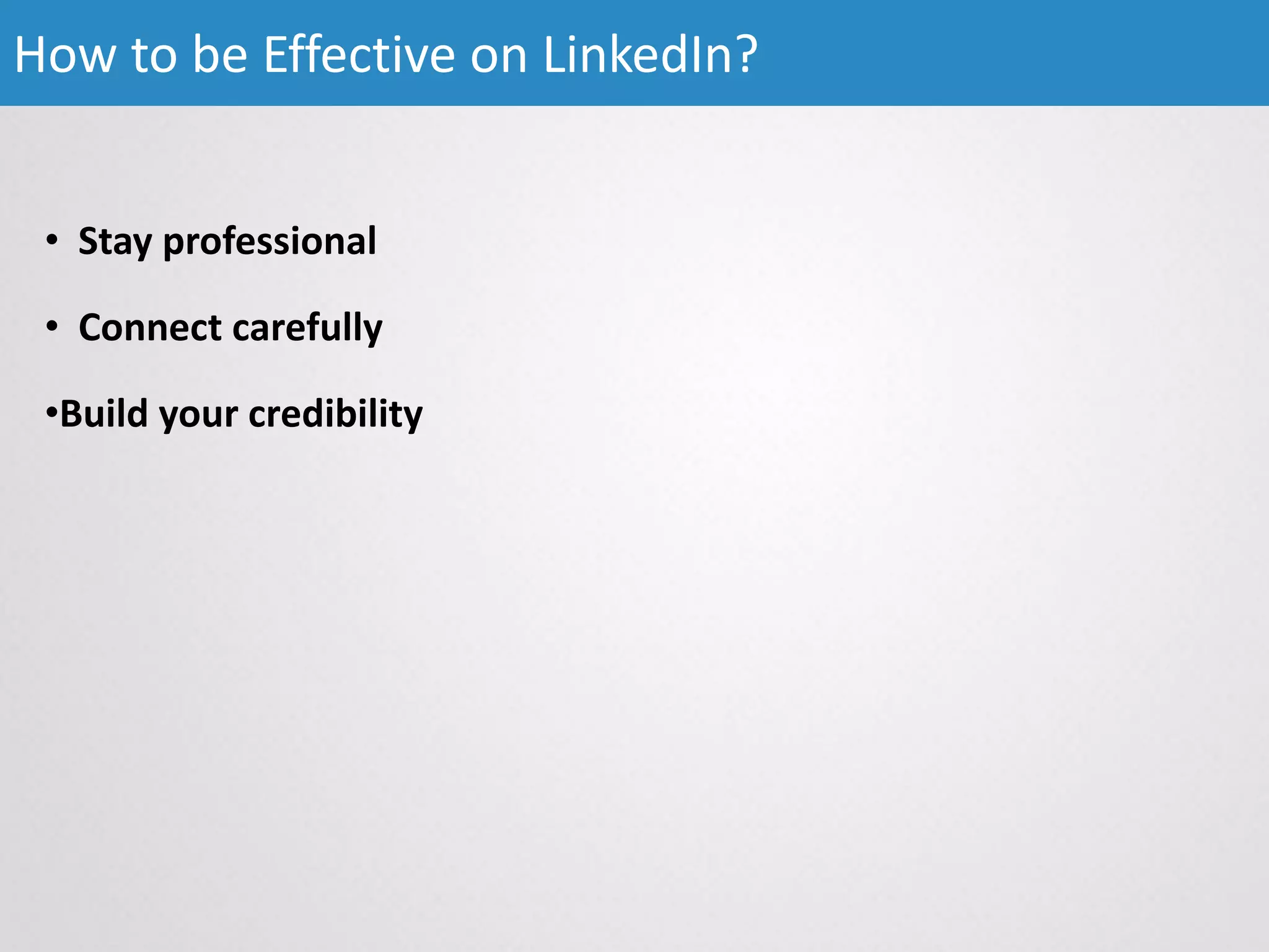 • Stay professional
• Connect carefully
•Build your credibility
How to be Effective on LinkedIn?
 