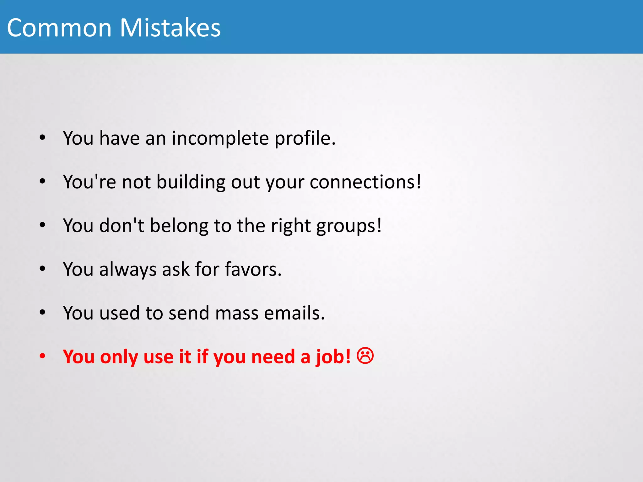 Common Mistakes
• You have an incomplete profile.
• You're not building out your connections!
• You don't belong to the right groups!
• You always ask for favors.
• You used to send mass emails.
• You only use it if you need a job! 
 