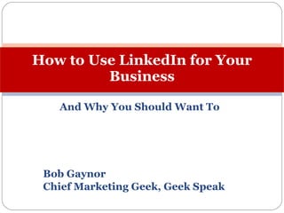 And Why You Should Want To Bob Gaynor Chief Marketing Geek, Geek Speak How to Use LinkedIn for Your Business 