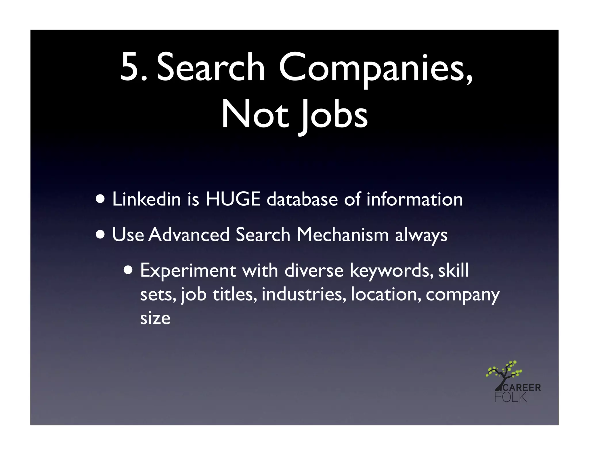 5. Search Companies,
         Not Jobs

• Linkedin is HUGE database of information
• Use Advanced Search Mechanism always
   • Experiment with diverse keywords, skill
     sets, job titles, industries, location, company
     size
 