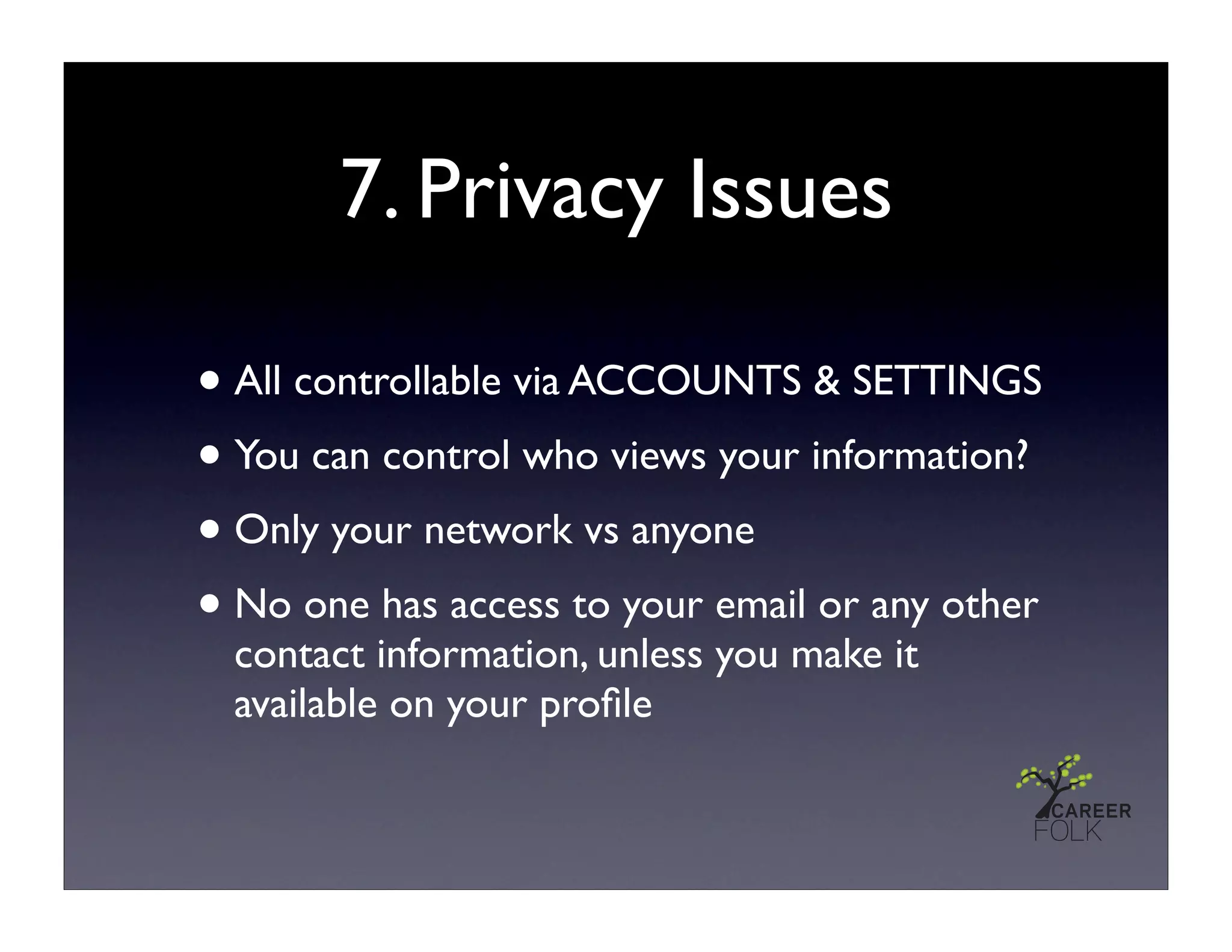7. Privacy Issues

• All controllable via ACCOUNTS & SETTINGS
• You can control who views your information?
• Only your network vs anyone
• No one has access to your email or any other
  contact information, unless you make it
  available on your proﬁle
 