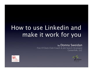 How to use Linkedin and
   make it work for you
                             by Donna Sweidan
        Five O’Clock Club Coach & Job Search Strategist
                                       Careerfolk, LLC
 