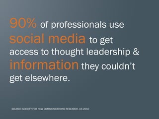 90% of professionals use
social media to get
access to thought leadership &
information they couldn’t
get elsewhere.

SOURCE: SOCIETY FOR NEW COMMUNICATIONS RESEARCH, US 2010
 