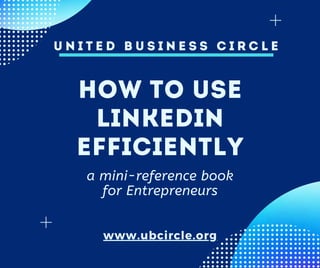 HOW TO USE
LINKEDIN
EFFICIENTLY
U N I T E D B U S I N E S S C I R C L E
www.ubcircle.org
a mini-reference book
for Entrepreneurs
 