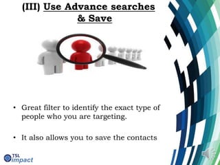 (III) Use Advance searches
& Save
• Great filter to identify the exact type of
people who you are targeting.
• It also allows you to save the contacts
 