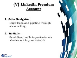 (V) LinkedIn Premium
Account
1. Sales Navigator :
Build leads and pipeline through
social selling.
2. In-Mails :
Send direct mails to professionals
who are not in your network.
 