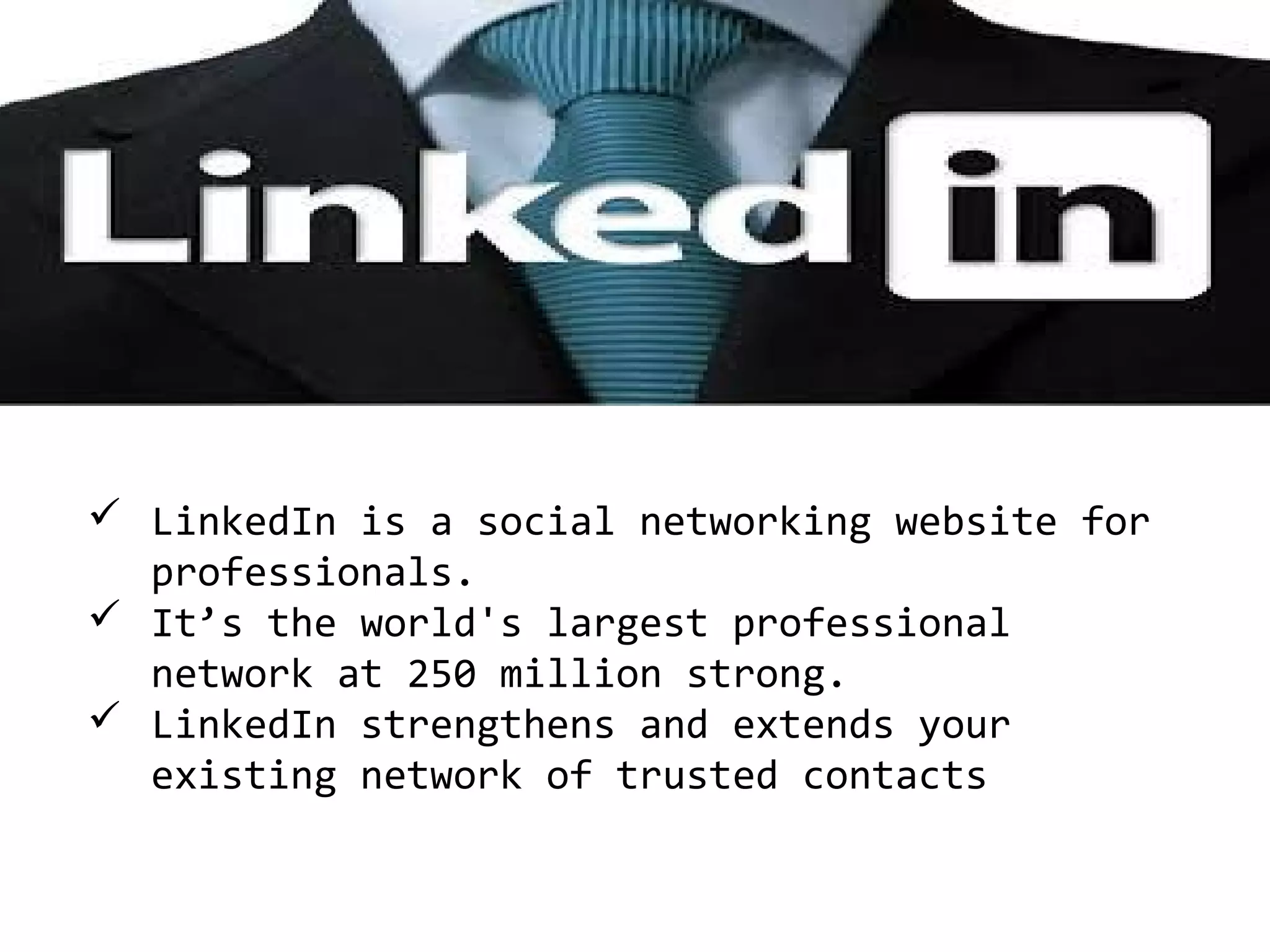  LinkedIn is a social networking website for
professionals.
 It’s the world's largest professional
network at 250 million strong.
 LinkedIn strengthens and extends your
existing network of trusted contacts

 