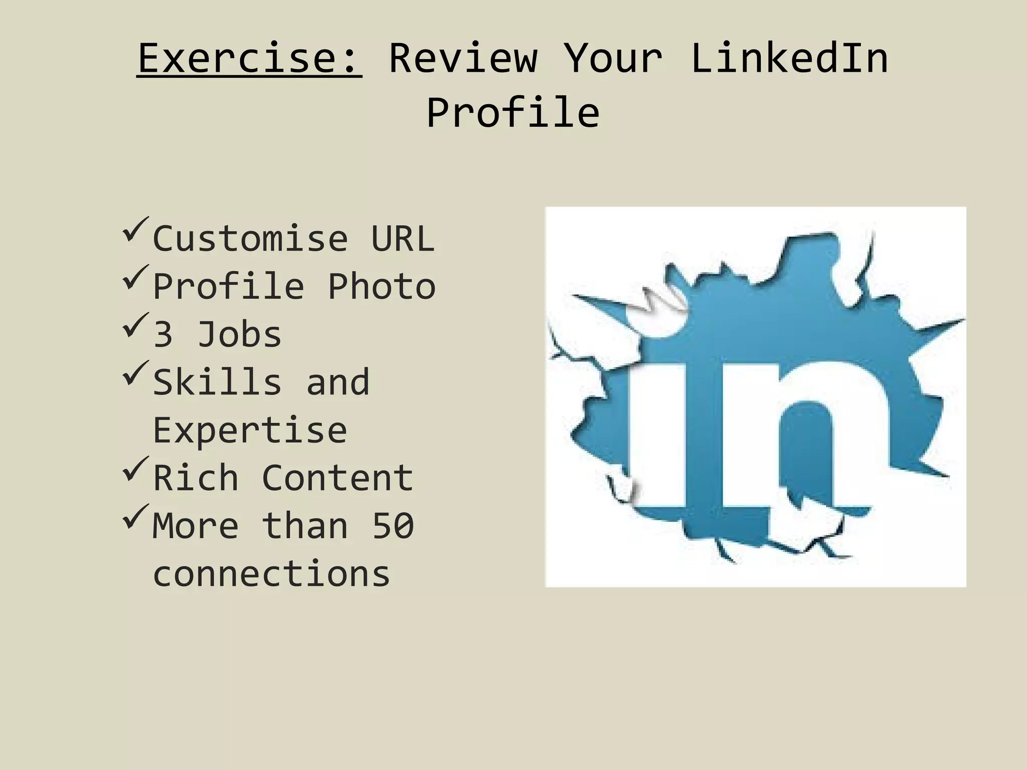 Exercise: Review Your LinkedIn
Profile
Customise URL
Profile Photo
3 Jobs
Skills and
Expertise
Rich Content
More than 50
connections

 