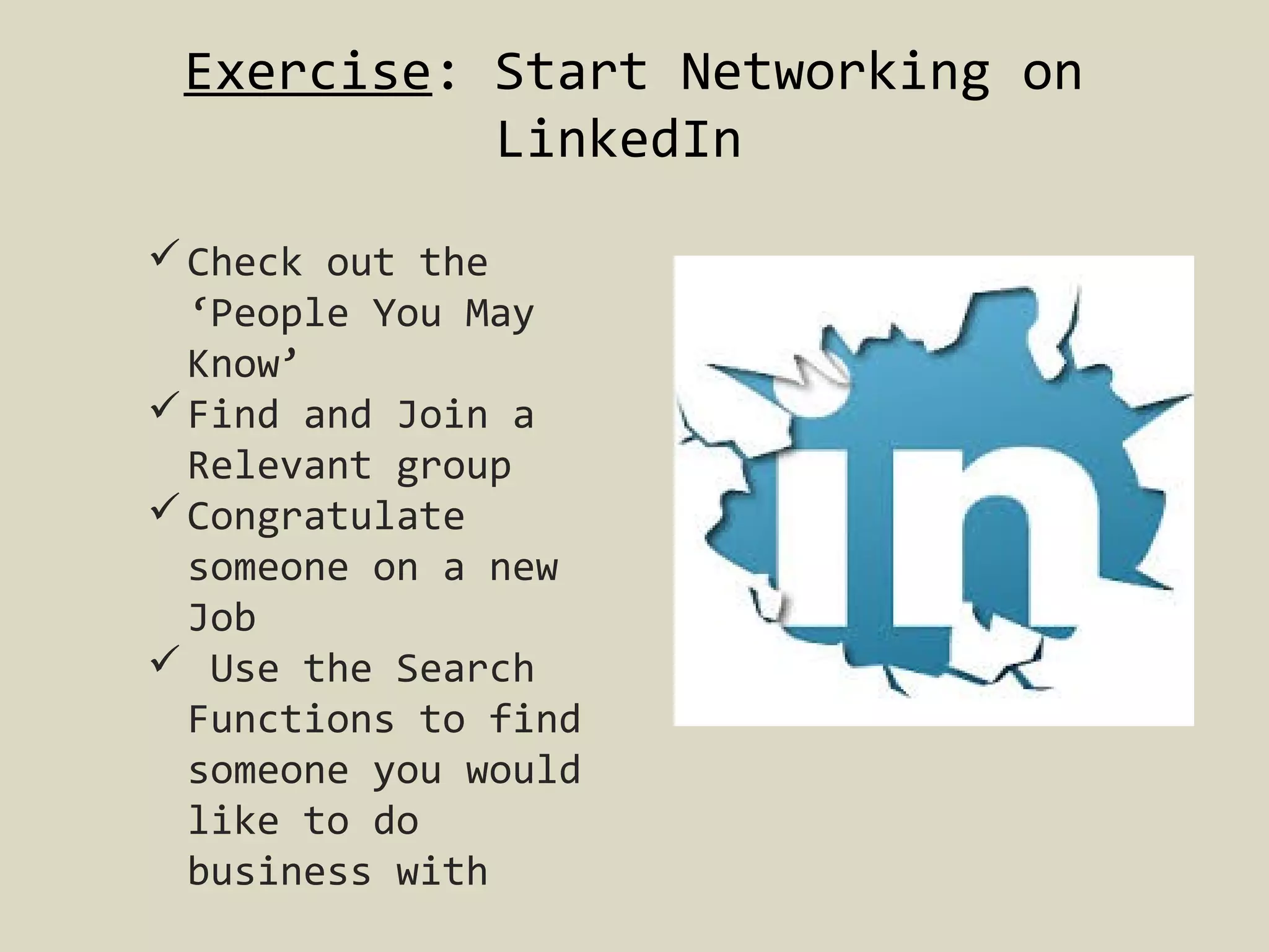 Exercise: Start Networking on
LinkedIn
 Check out the
‘People You May
Know’
 Find and Join a
Relevant group
 Congratulate
someone on a new
Job
 Use the Search
Functions to find
someone you would
like to do
business with

 