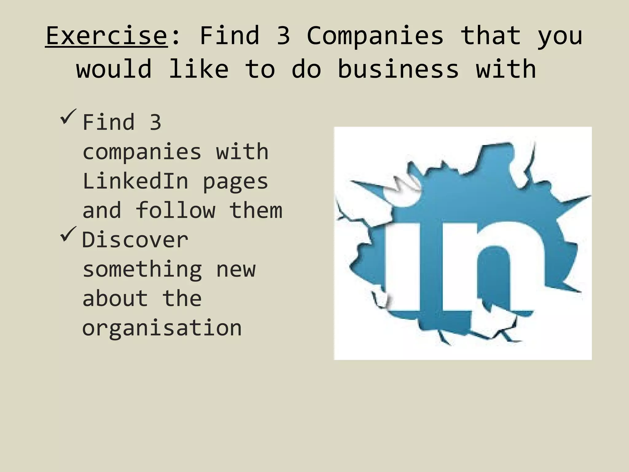 Exercise: Find 3 Companies that you
would like to do business with
 Find 3
companies with
LinkedIn pages
and follow them
 Discover
something new
about the
organisation

 