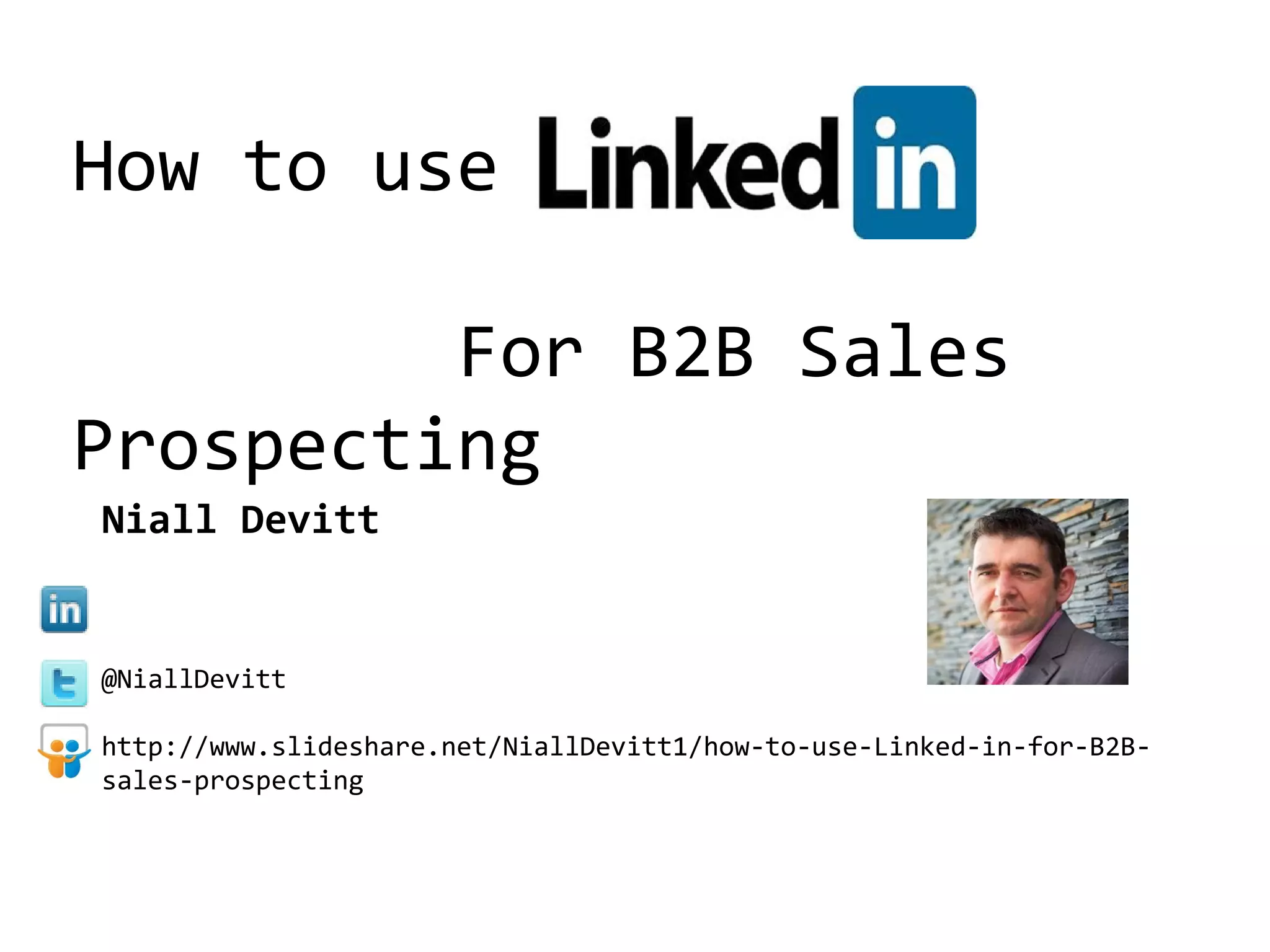 How to use
For B2B Sales
Prospecting
Niall Devitt
www.linkedin.com/in/nialldevitt
@NiallDevitt
http://www.slideshare.net/NiallDevitt1/how-to-use-Linked-in-for-B2Bsales-prospecting

 