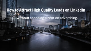 How to Attract High Quality Leads on LinkedIn
.…without spending	a	cent	on	advertising.	
 