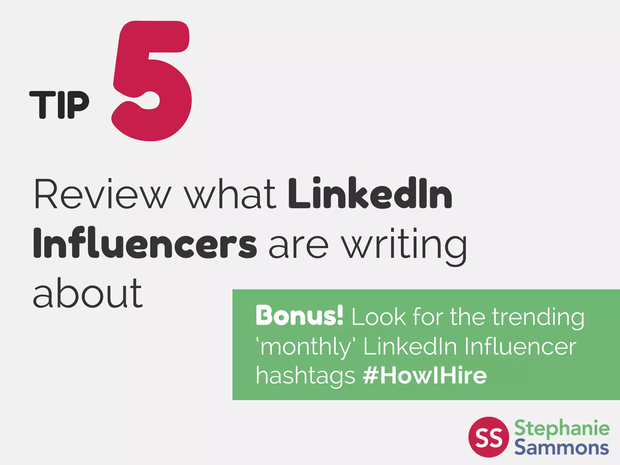 Page 16
Review what LinkedIn
Influencers are writing
about
5TIP
Bonus! Look for the trending
‘monthly’ LinkedIn Influencer
hashtags #HowIHire
 