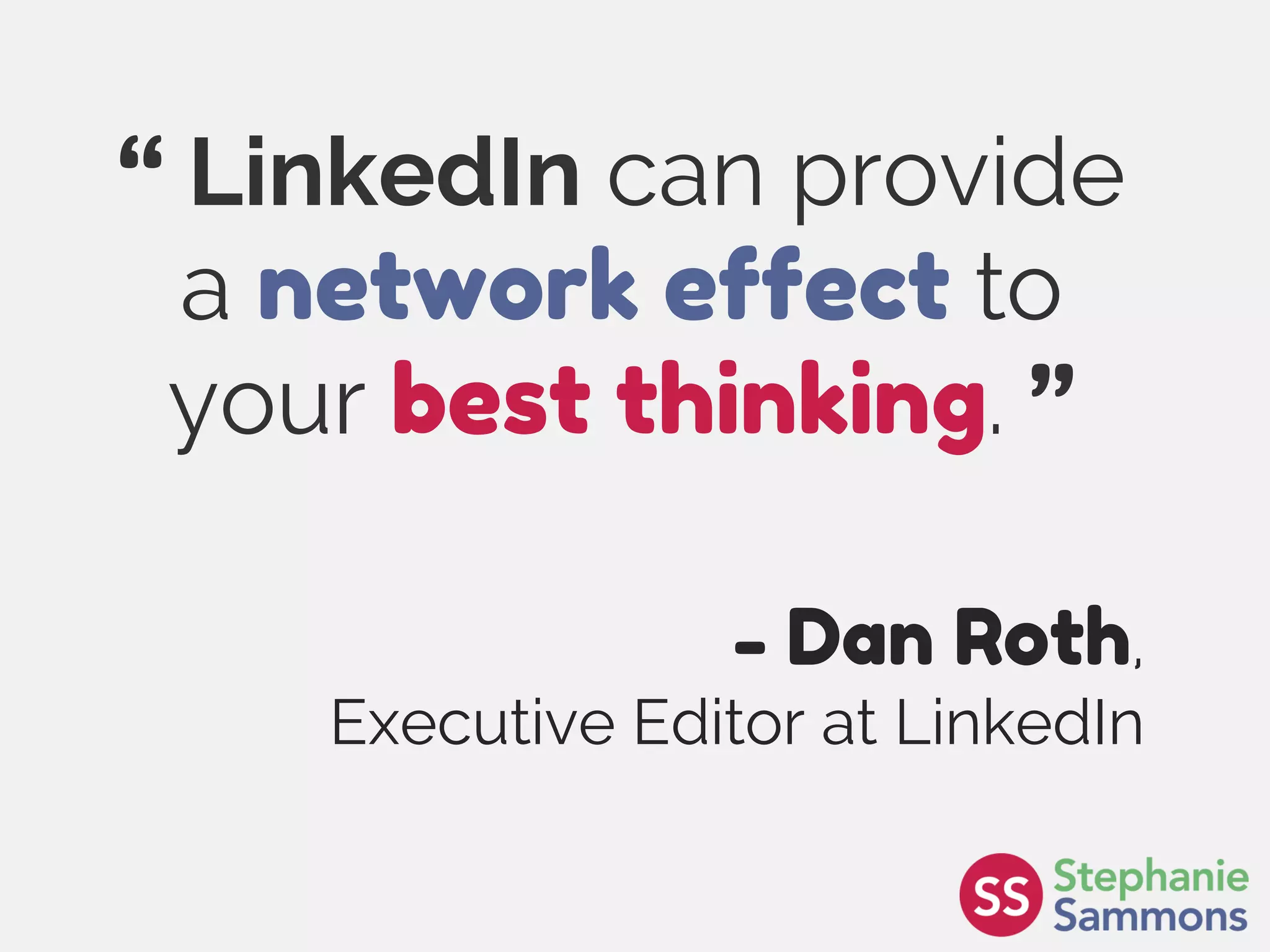 Page 4
“ LinkedIn can provide
a network effect to
your best thinking. ”
- Dan Roth,
Executive Editor at LinkedIn
 