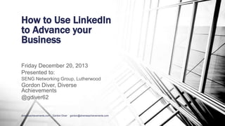 How to Use LinkedIn
to Advance your
Business
Friday December 20, 2013
Presented to:
SENG Networking Group, Lutherwood

Gordon Diver, Diverse
Achievements
@gdiver62

diverseachievements.com

Gordon Diver

gordon@diverseachievements.com

 