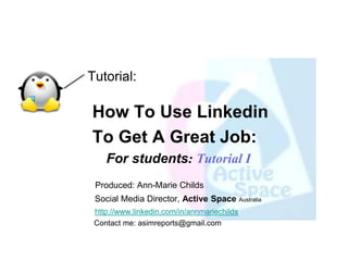 Tutorial:

How To Use Linkedin
To Get A Great Job:
    For students: Tutorial I
 Produced: Ann-Marie Childs
 Social Media Director, Active Space Australia
 http://www.linkedin.com/in/annmariechilds
 Contact me: asimreports@gmail.com
 