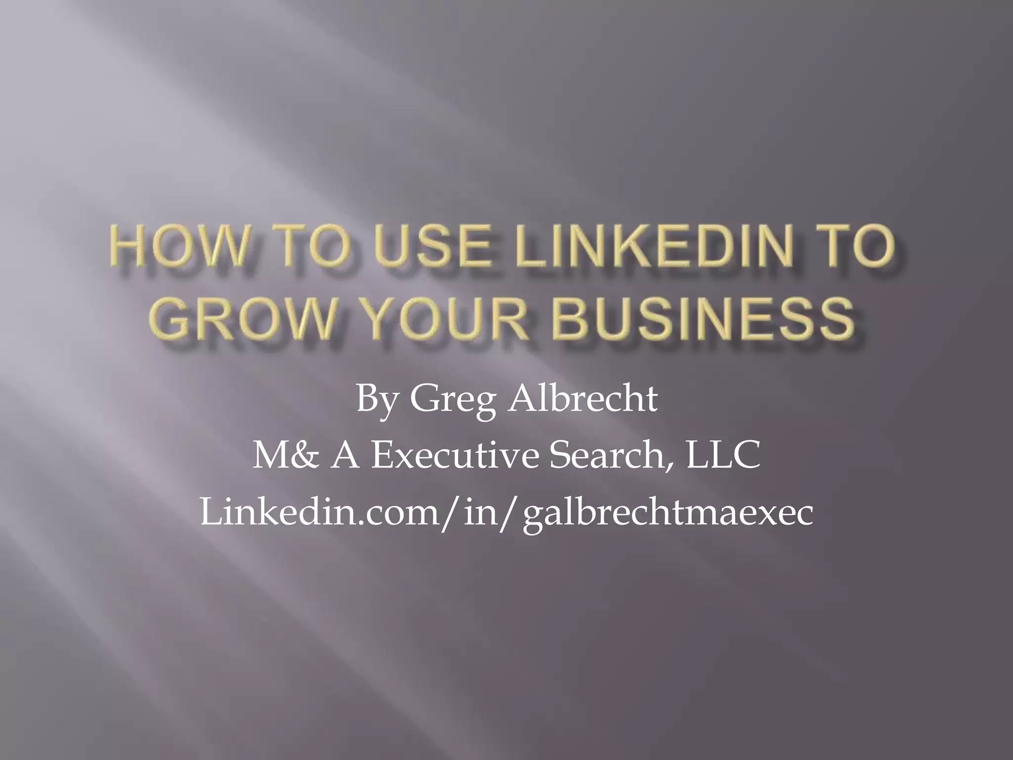 How to Use LinkedIn to Grow your businessBy Greg AlbrechtM& A Executive Search, LLCLinkedin.com/in/galbrechtmaexec