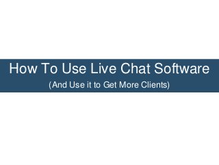 How To Use Live Chat Software
(And Use it to Get More Clients)

 
