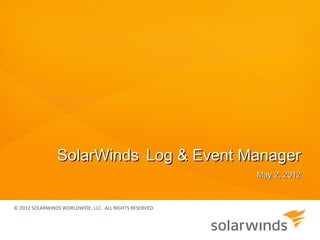 SolarWinds Log & Event Manager  ®




                                                         May 2, 2012



© 2012 SOLARWINDS WORLDWIDE, LLC. ALL RIGHTS RESERVED.
 