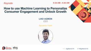 #digitbench19WIFI digitbench19
How to use Machine Learning to Personalize
Consumer Engagement and Unlock Growth
LIAD AGMON
CEO
Dynamic Yield
Keynote 9:30 AM - 9:40 AM
 