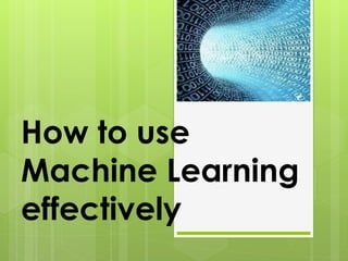 How to use
Machine Learning
effectively
 